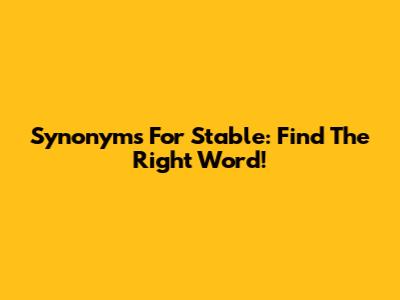 Synonyms For Stable: Find The Right Word!