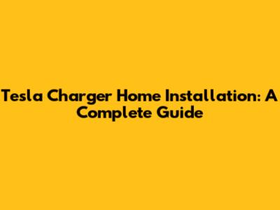 Tesla Charger Home Installation: A Complete Guide