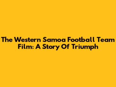 The Western Samoa Football Team Film: A Story Of Triumph