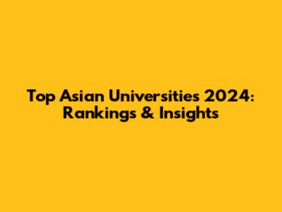 Top Asian Universities 2024: Rankings & Insights