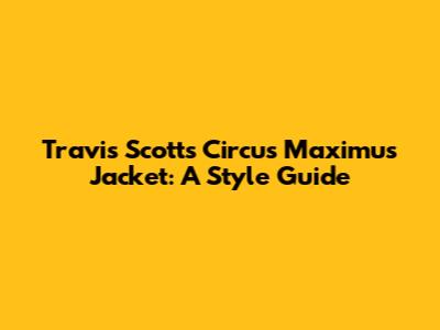 Travis Scott's Circus Maximus Jacket: A Style Guide