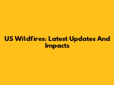 US Wildfires: Latest Updates And Impacts