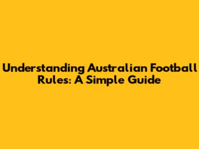 Understanding Australian Football Rules: A Simple Guide