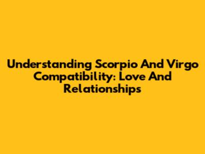 Understanding Scorpio And Virgo Compatibility: Love And Relationships