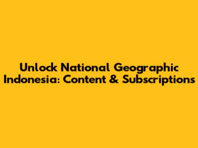Unlock National Geographic Indonesia: Content & Subscriptions