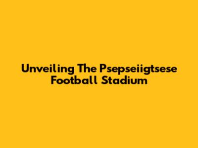 Unveiling The Psepseiigtsese Football Stadium