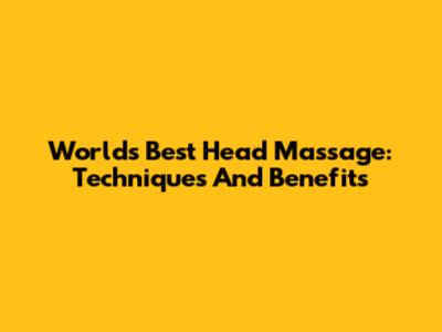 World's Best Head Massage: Techniques And Benefits