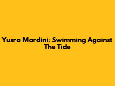 Yusra Mardini: Swimming Against The Tide